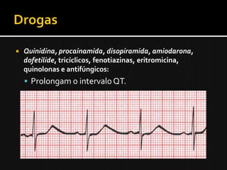    Quinidina, procainamida, disopiramida, amiodarona,
    dofetilide, tricíclicos, fenotiazinas, eritromicina,
    quinolonas e antifúngicos:
     Prolongam o intervalo QT.
 