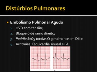    Embolismo Pulmonar Agudo
    1. HVD com tensão;
    2. Bloqueio de ramo direito;
    3. Padrão S1Q3 (ondas Q geralmente em DIII);
    4. Arritmias. Taquicardia sinusal e FA.
 
