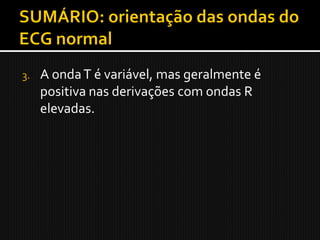 3.   A onda T é variável, mas geralmente é
     positiva nas derivações com ondas R
     elevadas.
 