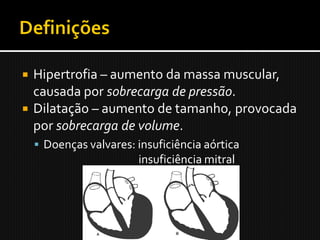  Hipertrofia – aumento da massa muscular,
  causada por sobrecarga de pressão.
 Dilatação – aumento de tamanho, provocada
  por sobrecarga de volume.
     Doenças valvares: insuficiência aórtica
                        insuficiência mitral
 