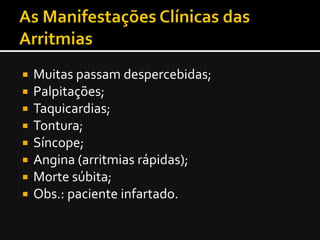    Muitas passam despercebidas;
   Palpitações;
   Taquicardias;
   Tontura;
   Síncope;
   Angina (arritmias rápidas);
   Morte súbita;
   Obs.: paciente infartado.
 