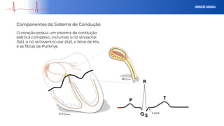 O coração possui um sistema de condução
elétrica complexo, incluindo o nó sinoatrial
(SA), o nó atrioventricular (AV), o feixe de His,
e as fibras de Purkinje.
Conduçãocardiaca
Componentes do Sistema de Condução
 