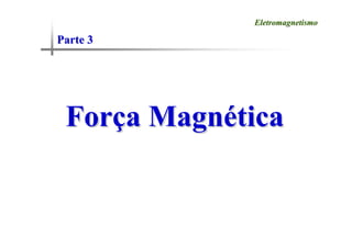Parte 3
Parte 3
Eletromagnetismo
Eletromagnetismo
For
Forç
ça Magn
a Magné
ética
tica
 