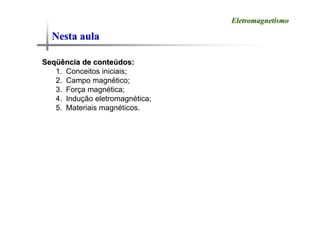 Nesta aula
Nesta aula
Seq
Seqü
üência de conte
ência de conteú
údos:
dos:
1. Conceitos iniciais;
2. Campo magnético;
3. Força magnética;
4. Indução eletromagnética;
5. Materiais magnéticos.
Eletromagnetismo
Eletromagnetismo
 