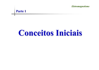 Parte 1
Parte 1
Eletromagnetismo
Eletromagnetismo
Conceitos Iniciais
Conceitos Iniciais
 