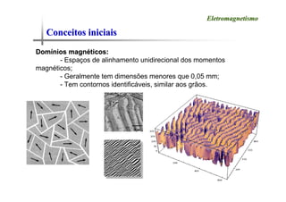 Conceitos iniciais
Conceitos iniciais
Eletromagnetismo
Eletromagnetismo
Dom
Domí
ínios magn
nios magné
éticos:
ticos:
- Espaços de alinhamento unidirecional dos momentos
magnéticos;
- Geralmente tem dimensões menores que 0,05 mm;
- Tem contornos identificáveis, similar aos grãos.
 