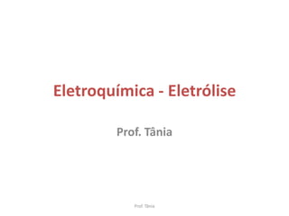 Eletroquímica - Eletrólise

         Prof. Tânia




            Prof. Tânia
 