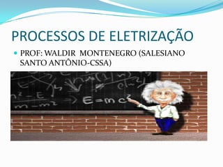 PROCESSOS DE ELETRIZAÇÃO
 PROF: WALDIR MONTENEGRO (SALESIANO

SANTO ANTÔNIO-CSSA)

 