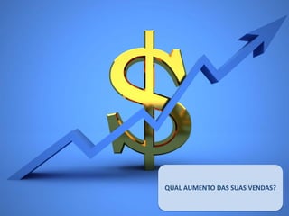 QUAL AUMENTO DAS SUAS VENDAS?
 