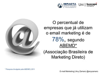 O percentual de
                                         empresas que já utilizam
                                          o email marketing é de
                                             78%, segundo
                                                 ABEMD*
                                         (Associação Brasileira de
                                             Marketing Direto)

* Pesquisa divulgada pela ABEMD | 2011
                                                 E-mail Marketing | Any Zamaro @anyzamaro
 
