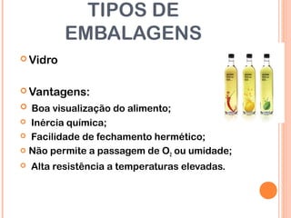 TIPOS DE
EMBALAGENS
 Vidro
 Vantagens:
 Boa visualização do alimento;
 Inércia química;
 Facilidade de fechamento hermético;
 Não permite a passagem de O2 ou umidade;
 Alta resistência a temperaturas elevadas.
 