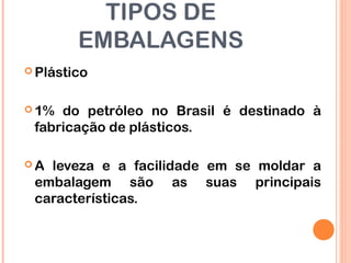 TIPOS DE
EMBALAGENS
 Plástico
 1% do petróleo no Brasil é destinado à
fabricação de plásticos.
 A leveza e a facilidade em se moldar a
embalagem são as suas principais
características.
 