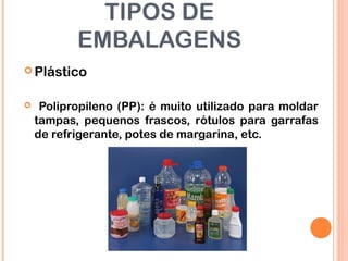 TIPOS DE
EMBALAGENS
 Plástico
 Polipropileno (PP): é muito utilizado para moldar
tampas, pequenos frascos, rótulos para garrafas
de refrigerante, potes de margarina, etc.
 