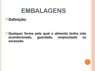 EMBALAGENS
 Definição:
 Qualquer forma pela qual o alimento tenha sido
acondicionado, guardado, empacotado ou
envasado.
 