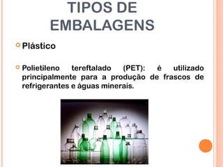 TIPOS DE
EMBALAGENS
 Plástico
 Polietileno tereftalado (PET): é utilizado
principalmente para a produção de frascos de
refrigerantes e águas minerais.
 