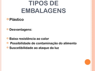 TIPOS DE
EMBALAGENS
 Plástico
 Desvantagens:
 Baixa resistência ao calor
 Possibilidade de contaminação do alimento
 Suscetibilidade ao ataque da luz
 