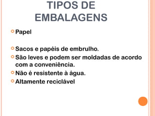TIPOS DE
EMBALAGENS
 Papel
 Sacos e papéis de embrulho.
 São leves e podem ser moldadas de acordo
com a conveniência.
 Não é resistente à água.
 Altamente reciclável
 