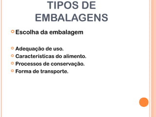 TIPOS DE
EMBALAGENS
 Escolha da embalagem
 Adequação de uso.
 Características do alimento.
 Processos de conservação.
 Forma de transporte.
 