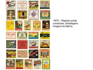 •1875 – Registro juntas
comerciais, embalagens
imagens da fábrica
 