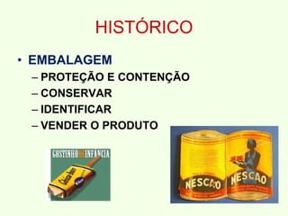 HISTÓRICO
• EMBALAGEM
– PROTEÇÃO E CONTENÇÃO
– CONSERVAR
– IDENTIFICAR
– VENDER O PRODUTO
 