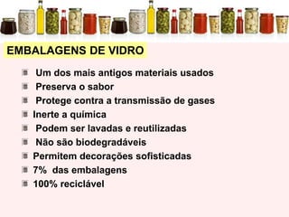 EMBALAGENS DE VIDRO
Um dos mais antigos materiais usados
Preserva o sabor
Protege contra a transmissão de gases
Inerte a química
Podem ser lavadas e reutilizadas
Não são biodegradáveis
Permitem decorações sofisticadas
7% das embalagens
100% reciclável
 