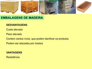 EMBALAGENS DE MADEIRA
DESVANTAGENS
Custo elevado
Peso elevado
Contem cantos vivos, que podem danificar os produtos
Podem ser atacadas por insetos
VANTAGENS
Resistência
 