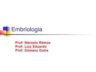 Embriologia
Prof: Marcelo Ramos
Prof: Luiz Eduardo
Prof: Osmany Dutra
 