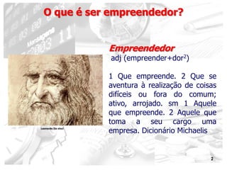 2
O que é ser empreendedor?
Empreendedor
adj (empreender+dor2)
1 Que empreende. 2 Que se
aventura à realização de coisas
difíceis ou fora do comum;
ativo, arrojado. sm 1 Aquele
que empreende. 2 Aquele que
toma a seu cargo uma
empresa. Dicionário MichaelisLeonardo Da vinci
 