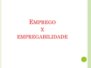EMPREGO
X
EMPREGABILIDADE
 
