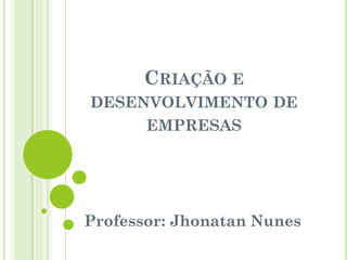 CRIAÇÃO E
DESENVOLVIMENTO DE
EMPRESAS
Professor: Jhonatan Nunes
 