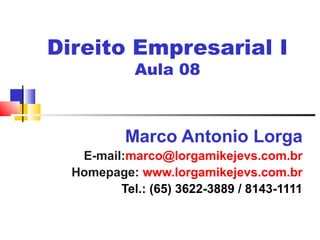 Direito Empresarial I
Aula 08
Marco Antonio Lorga
E-mail:marco@lorgamikejevs.com.br
Homepage: www.lorgamikejevs.com.br
Tel.: (65) 3622-3889 / 8143-1111
 