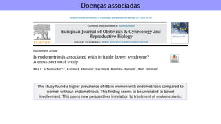 Doenças associadas
This study found a higher prevalence of IBS in women with endometriosis compared to
women without endometriosis. This finding seems to be unrelated to bowel
involvement. This opens new perspectives in relation to treatment of endometriosis.
 
