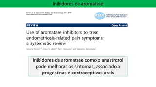 Inibidores da aromatase
Inibidores da aromatase como o anastrozol
pode melhorar os sintomas, associado a
progestinas e contraceptivos orais
 