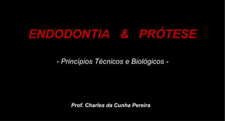 ENDODONTIA  &  PRÓTESE - Princípios Técnicos e Biológicos - Prof. Charles da Cunha Pereira 