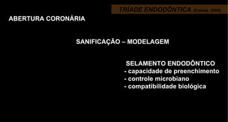 TRÍADE ENDODÔNTICA  (Estrela, 2004) ABERTURA CORONÁRIA SANIFICAÇÃO – MODELAGEM SELAMENTO ENDODÔNTICO  - capacidade de preenchimento - controle microbiano - compatibilidade biológica 