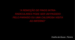 “ A REMOÇÃO DE PINOS INTRA-RADICULARES PODE SER UM PASSEIO PELO PARAÍSO OU UMA CALOROSA VISITA AO INFERNO”  Coelho-de-Souza ; Pereira 