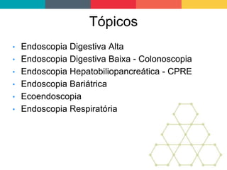 Tópicos
• Endoscopia Digestiva Alta
• Endoscopia Digestiva Baixa - Colonoscopia
• Endoscopia Hepatobiliopancreática - CPRE
• Endoscopia Bariátrica
• Ecoendoscopia
• Endoscopia Respiratória
 
