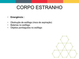 CORPO ESTRANHO
• Emergência :
• Obstrução de esôfago (risco de aspiração)
• Baterias no esôfago
• Objetos pontiagudos no esôfago
 