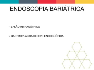 ENDOSCOPIA BARIÁTRICA
- BALÃO INTRAGÁTRICO
- GASTROPLASTIA SLEEVE ENDOSCÓPICA
 