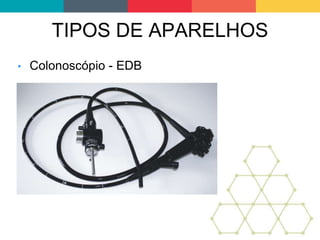 TIPOS DE APARELHOS
• Colonoscópio - EDB
 