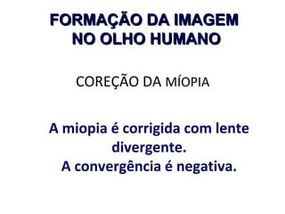 FORMAÇÃO DA IMAGEM
NO OLHO HUMANO
COREÇÃO DA MÍOPIA
A miopia é corrigida com lente
divergente.
A convergência é negativa.

 
