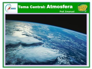 Tema Central: Atmosfera
Prof. Emanuel
 