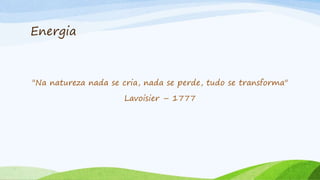 Energia
"Na natureza nada se cria, nada se perde, tudo se transforma"
Lavoisier – 1777
 