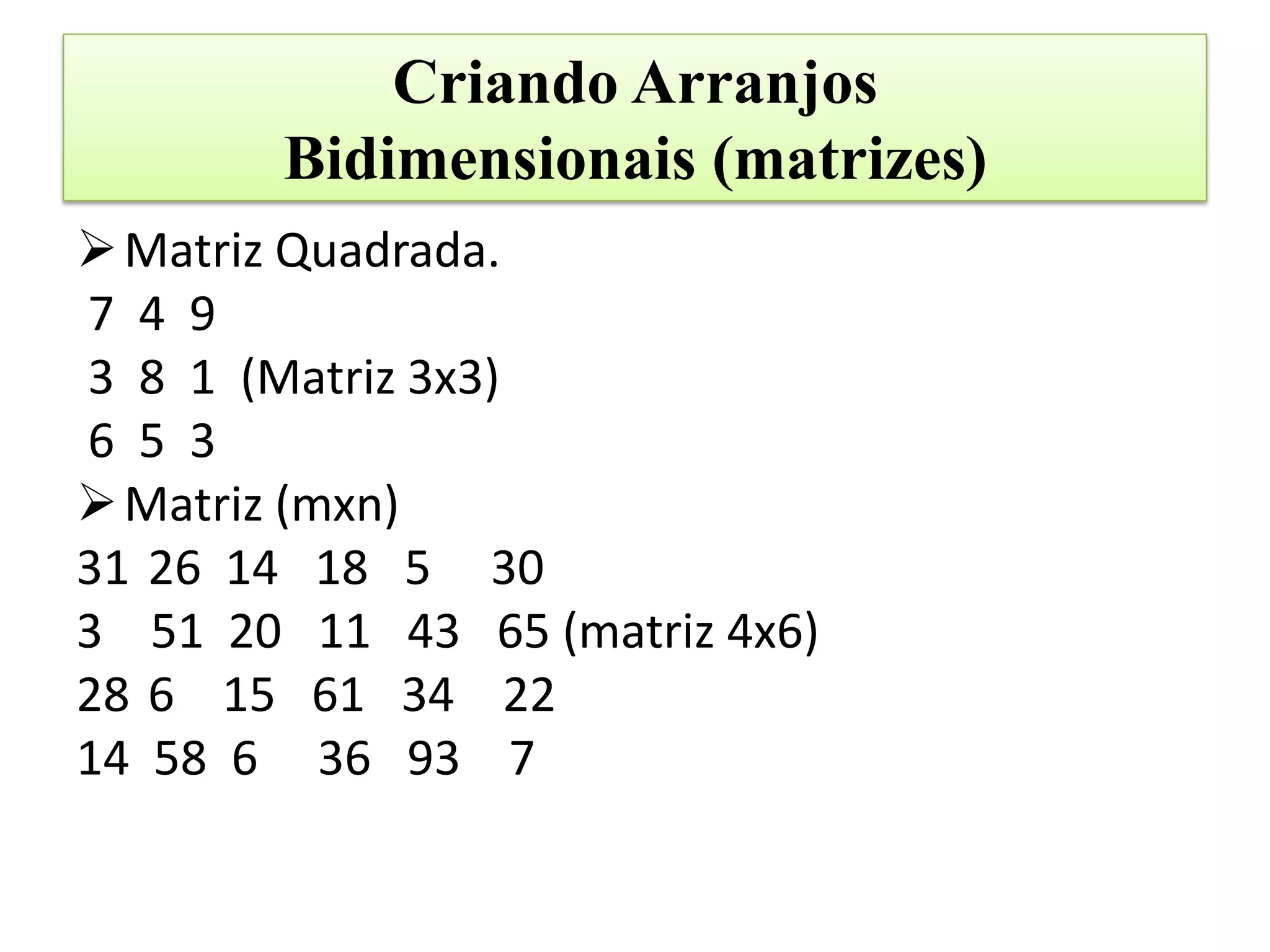 Criando Arranjos
        Bidimensionais (matrizes)
 Matriz Quadrada.
7 4 9
3 8 1 (Matriz 3x3)
6 5 3
 Matriz (mxn)
31 26 14 18 5 30
3 51 20 11 43 65 (matriz 4x6)
28 6 15 61 34 22
14 58 6 36 93 7
 
