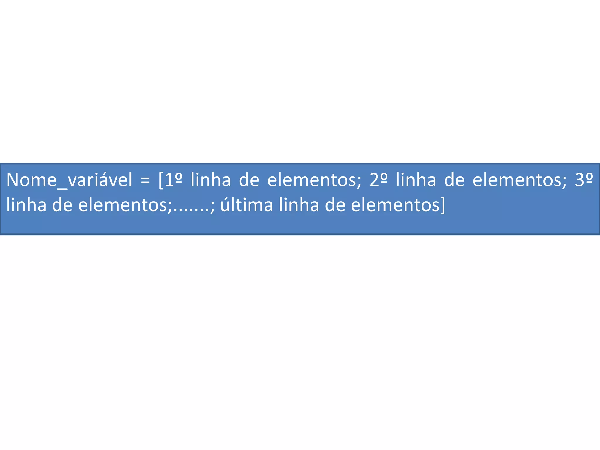 Nome_variável = [1º linha de elementos; 2º linha de elementos; 3º
linha de elementos;.......; última linha de elementos]
 