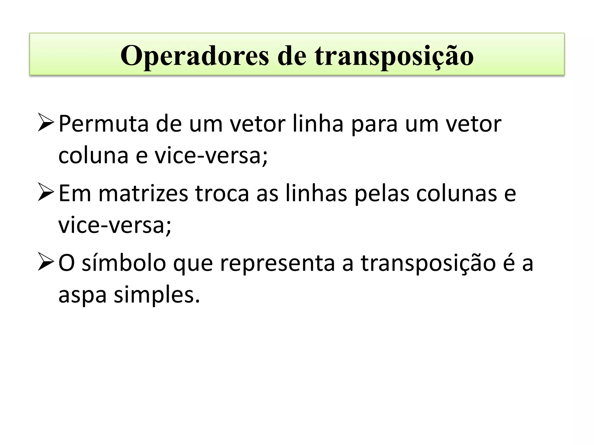 Operadores de transposição

Permuta de um vetor linha para um vetor
 coluna e vice-versa;
Em matrizes troca as linhas pelas colunas e
 vice-versa;
O símbolo que representa a transposição é a
 aspa simples.
 