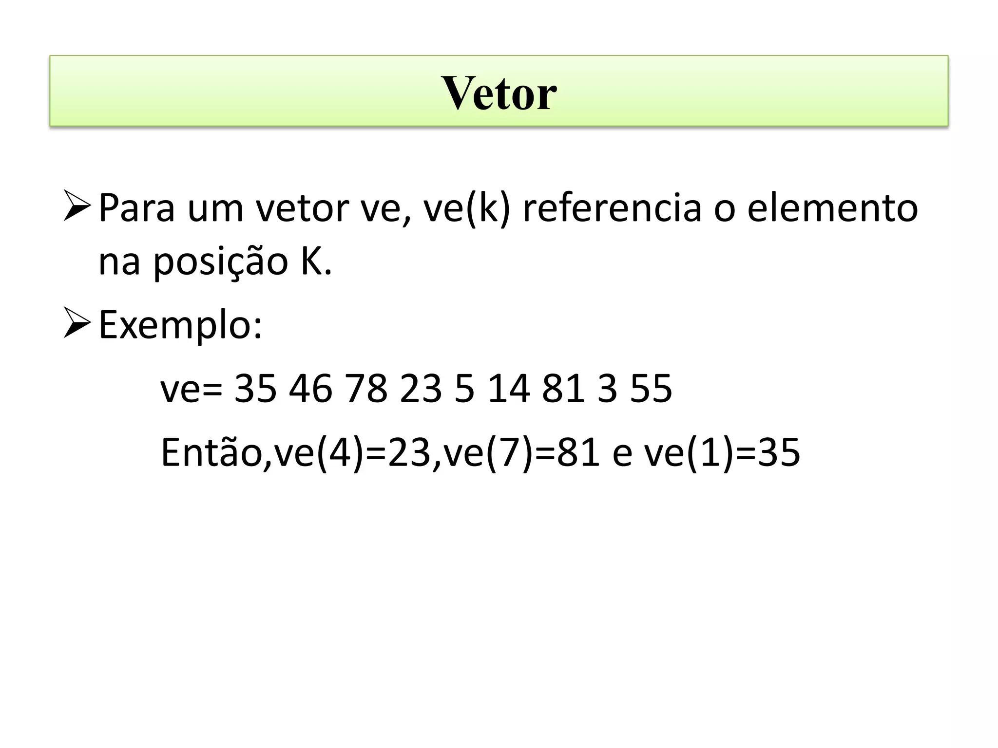 Vetor

Para um vetor ve, ve(k) referencia o elemento
 na posição K.
Exemplo:
    ve= 35 46 78 23 5 14 81 3 55
    Então,ve(4)=23,ve(7)=81 e ve(1)=35
 
