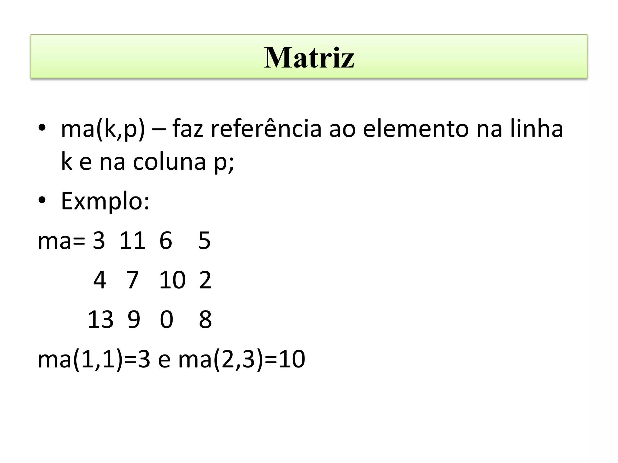 Matriz

• ma(k,p) – faz referência ao elemento na linha
  k e na coluna p;
• Exmplo:
ma= 3 11 6 5
     4 7 10 2
     13 9 0 8
ma(1,1)=3 e ma(2,3)=10
 