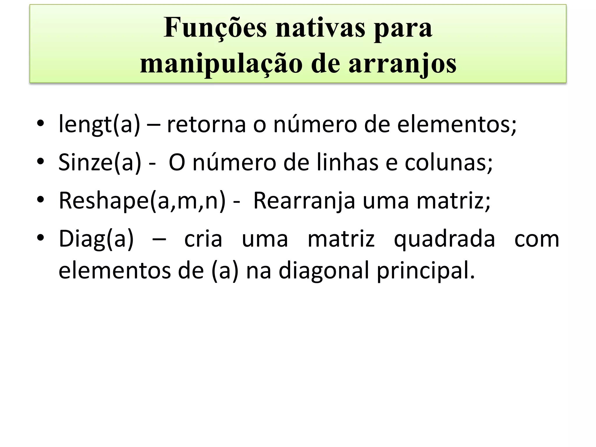 Funções nativas para
          manipulação de arranjos

•   lengt(a) – retorna o número de elementos;
•   Sinze(a) - O número de linhas e colunas;
•   Reshape(a,m,n) - Rearranja uma matriz;
•   Diag(a) – cria uma matriz quadrada com
    elementos de (a) na diagonal principal.
 