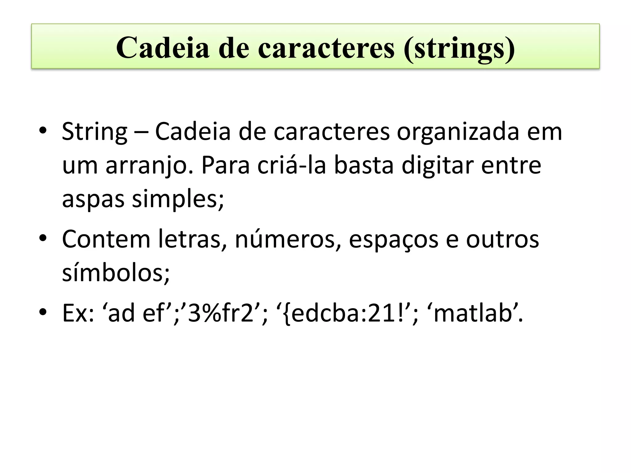 Cadeia de caracteres (strings)

• String – Cadeia de caracteres organizada em
  um arranjo. Para criá-la basta digitar entre
  aspas simples;
• Contem letras, números, espaços e outros
  símbolos;
• Ex: ‘ad ef’;’3%fr2’; ‘{edcba:21!’; ‘matlab’.
 